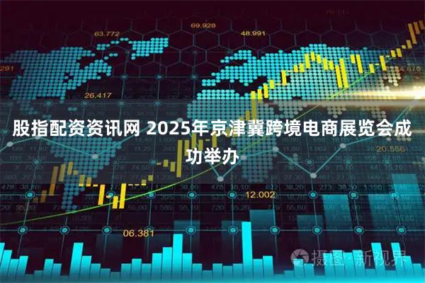 股指配资资讯网 2025年京津冀跨境电商展览会成功举办