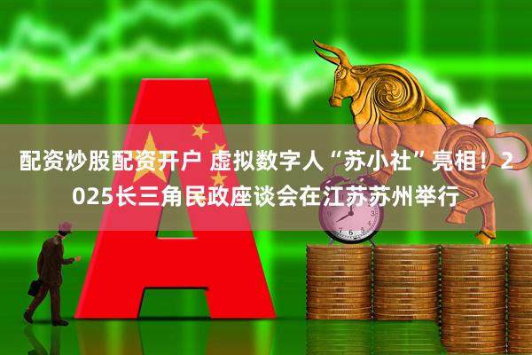 配资炒股配资开户 虚拟数字人“苏小社”亮相！2025长三角民政座谈会在江苏苏州举行