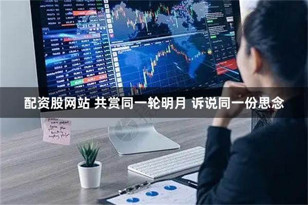 配资股网站 共赏同一轮明月 诉说同一份思念