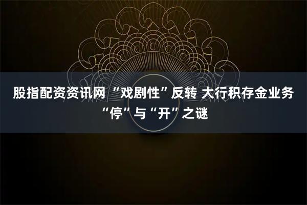 股指配资资讯网 “戏剧性”反转 大行积存金业务“停”与“开”之谜