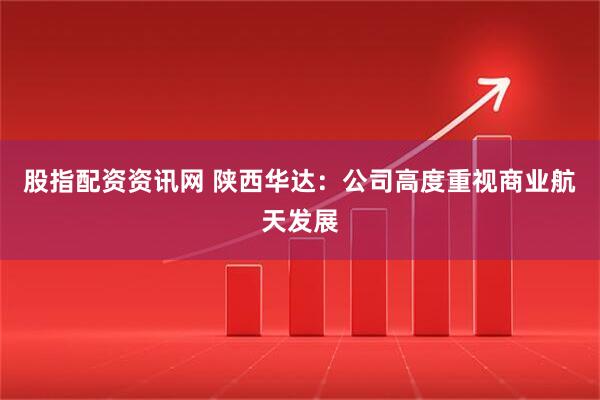 股指配资资讯网 陕西华达:公司高度重视商业航天发展