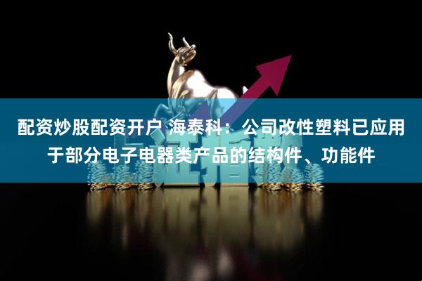 配资炒股配资开户 海泰科：公司改性塑料已应用于部分电子电器类产品的结构件、功能件