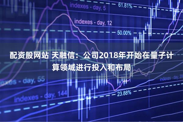配资股网站 天融信：公司2018年开始在量子计算领域进行投入和布局