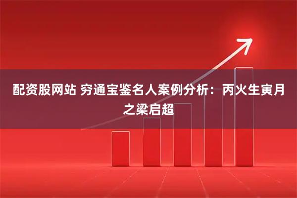 配资股网站 穷通宝鉴名人案例分析：丙火生寅月之梁启超