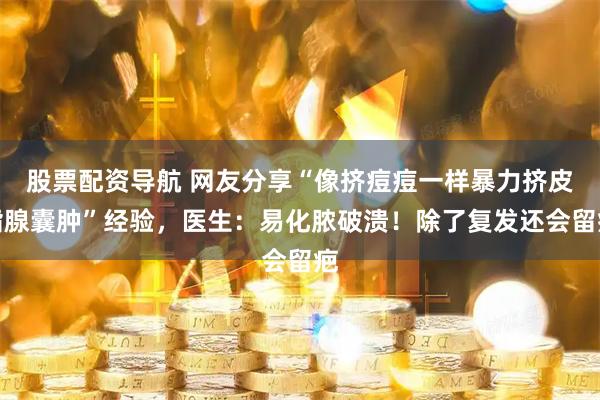 股票配资导航 网友分享“像挤痘痘一样暴力挤皮脂腺囊肿”经验，医生：易化脓破溃！除了复发还会留疤