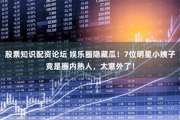 股票知识配资论坛 娱乐圈隐藏瓜！7位明星小姨子竟是圈内熟人，太意外了！