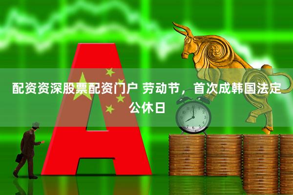 配资资深股票配资门户 劳动节，首次成韩国法定公休日