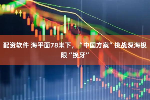 配资软件 海平面78米下，“中国方案”挑战深海极限“换牙”