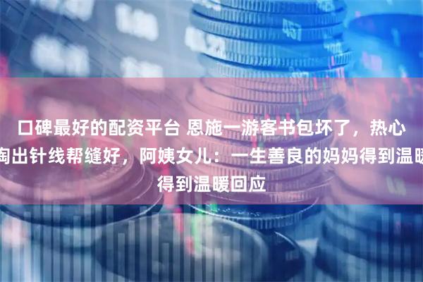 口碑最好的配资平台 恩施一游客书包坏了，热心阿姨掏出针线帮缝好，阿姨女儿：一生善良的妈妈得到温暖回应