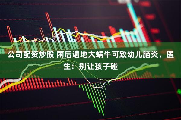 公司配资炒股 雨后遍地大蜗牛可致幼儿脑炎，医生：别让孩子碰