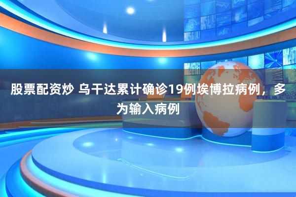 股票配资炒 乌干达累计确诊19例埃博拉病例，多为输入病例