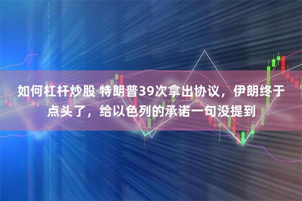 如何杠杆炒股 特朗普39次拿出协议，伊朗终于点头了，给以色列的承诺一句没提到