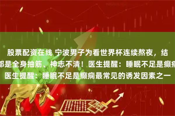 股票配资在线 宁波男子为看世界杯连续熬夜，结果癫痫发作多次，每次都是全身抽筋、神志不清！医生提醒：睡眠不足是癫痫最常见的诱发因素之一