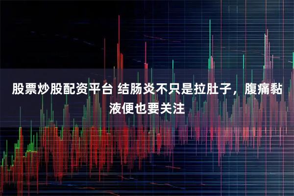 股票炒股配资平台 结肠炎不只是拉肚子，腹痛黏液便也要关注